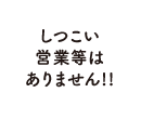 しつこい営業等はありません!!