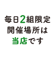 毎日2組限定開催場所は当店です