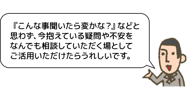 『こんな事聞いたら変かな？』などと思わず、今抱えている疑問や不安をなんでも相談していただく場としてご活用いただけたらうれしいです。